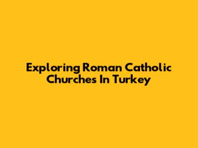 Exploring Roman Catholic Churches In Turkey