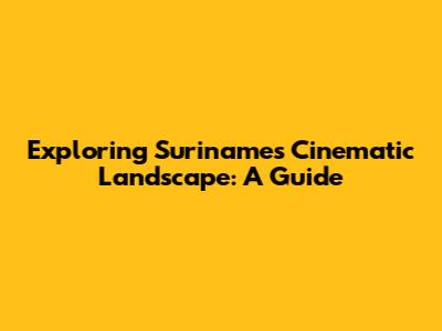 Exploring Suriname's Cinematic Landscape: A Guide