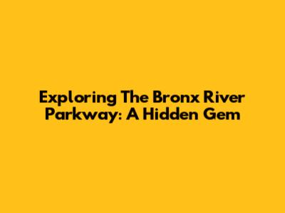 Exploring The Bronx River Parkway: A Hidden Gem