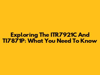 Exploring The ITR7921C And TI7871P: What You Need To Know