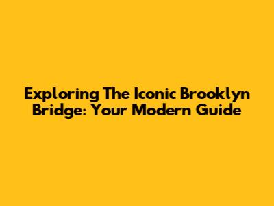 Exploring The Iconic Brooklyn Bridge: Your Modern Guide