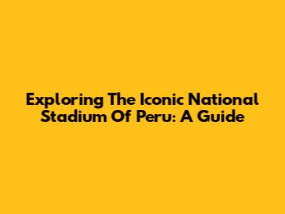 Exploring The Iconic National Stadium Of Peru: A Guide