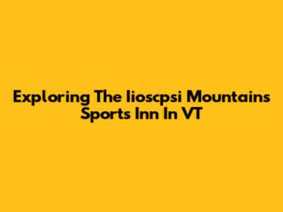 Exploring The Iioscpsi Mountains Sports Inn In VT