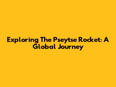 Exploring The Pseytse Rocket: A Global Journey