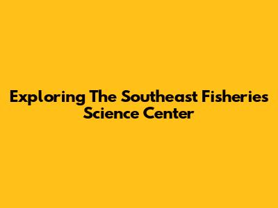 Exploring The Southeast Fisheries Science Center