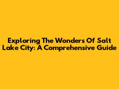 Exploring The Wonders Of Salt Lake City: A Comprehensive Guide