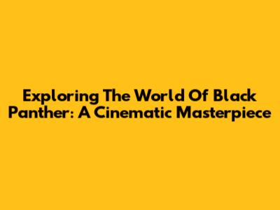 Exploring The World Of 'Black Panther': A Cinematic Masterpiece