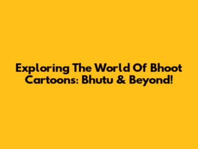 Exploring The World Of Bhoot Cartoons: Bhutu & Beyond!