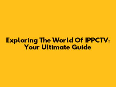 Exploring The World Of IPPCTV: Your Ultimate Guide