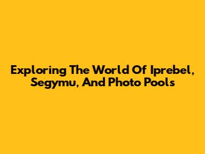 Exploring The World Of Iprebel, Segymu, And Photo Pools