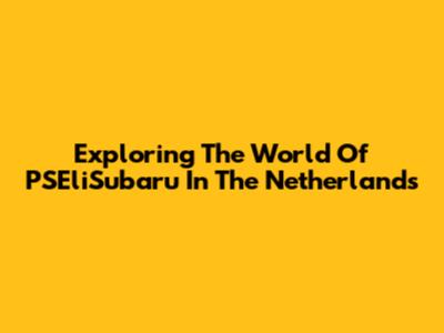 Exploring The World Of PSEliSubaru In The Netherlands
