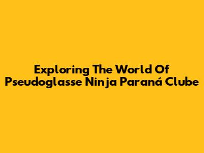 Exploring The World Of Pseudoglasse Ninja Paraná Clube
