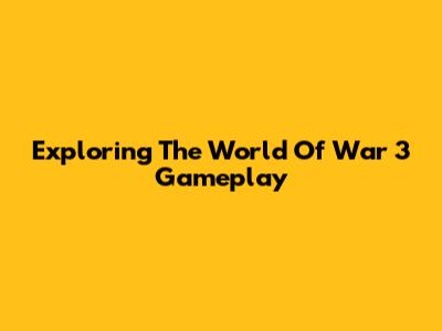 Exploring The World Of War 3 Gameplay