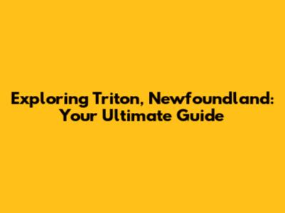 Exploring Triton, Newfoundland: Your Ultimate Guide