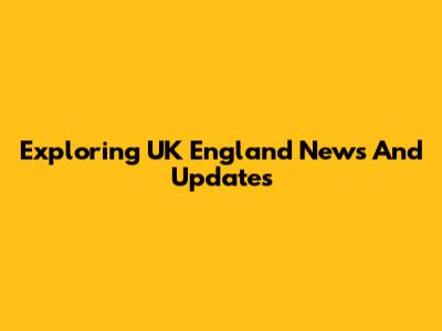 Exploring UK England News And Updates