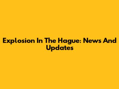 Explosion In The Hague: News And Updates
