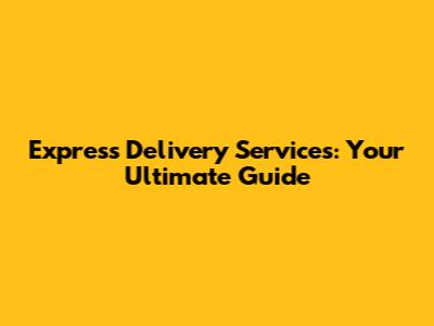 Express Delivery Services: Your Ultimate Guide