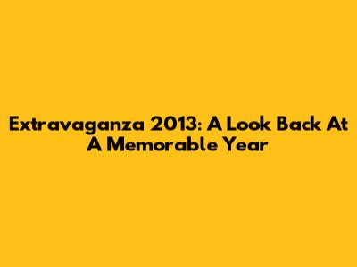 Extravaganza 2013: A Look Back At A Memorable Year