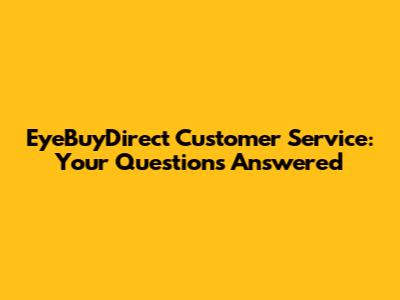 EyeBuyDirect Customer Service: Your Questions Answered