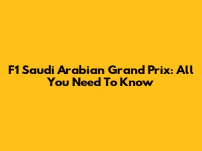 F1 Saudi Arabian Grand Prix: All You Need To Know