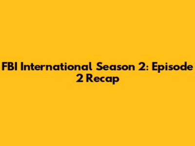 FBI International Season 2: Episode 2 Recap