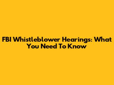 FBI Whistleblower Hearings: What You Need To Know