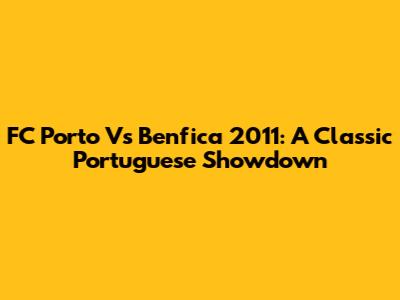 FC Porto Vs Benfica 2011: A Classic Portuguese Showdown