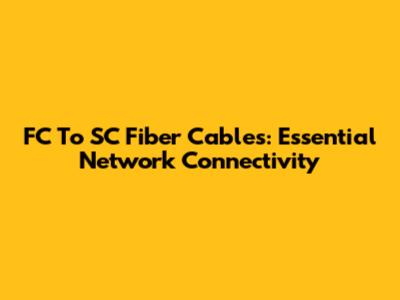 FC To SC Fiber Cables: Essential Network Connectivity