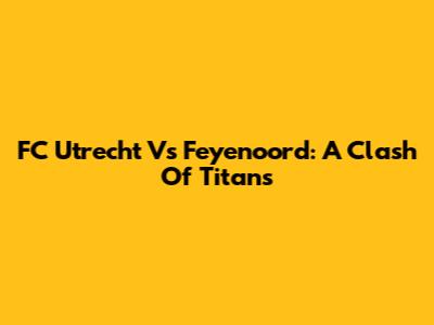 FC Utrecht Vs Feyenoord: A Clash Of Titans