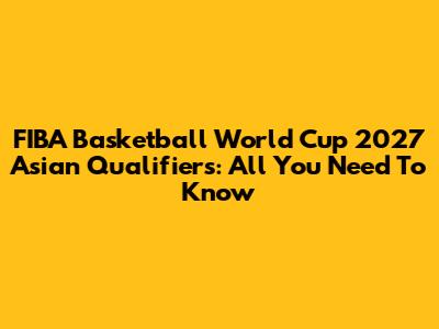 FIBA Basketball World Cup 2027 Asian Qualifiers: All You Need To Know