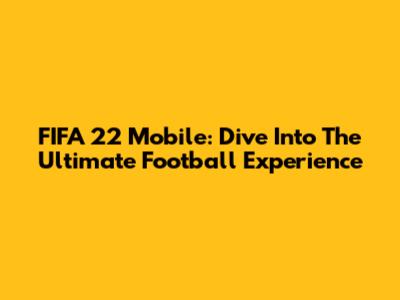 FIFA 22 Mobile: Dive Into The Ultimate Football Experience