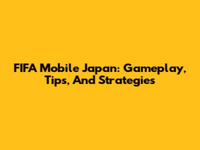 FIFA Mobile Japan: Gameplay, Tips, And Strategies