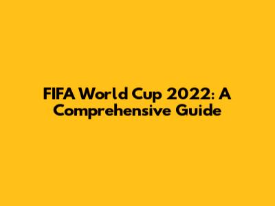 FIFA World Cup 2022: A Comprehensive Guide