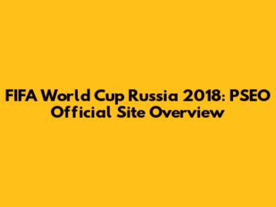 FIFA World Cup Russia 2018: PSEO Official Site Overview