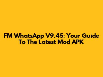 FM WhatsApp V9.45: Your Guide To The Latest Mod APK