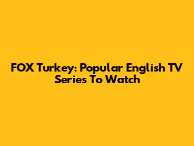 FOX Turkey: Popular English TV Series To Watch