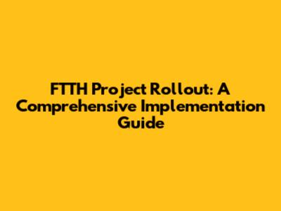 FTTH Project Rollout: A Comprehensive Implementation Guide