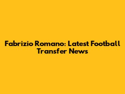 Fabrizio Romano: Latest Football Transfer News