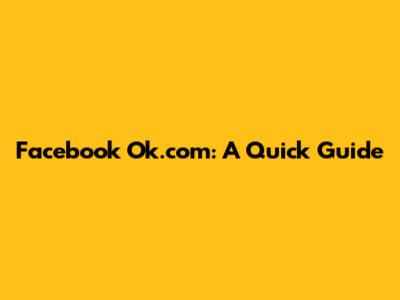 Facebook Ok.com: A Quick Guide
