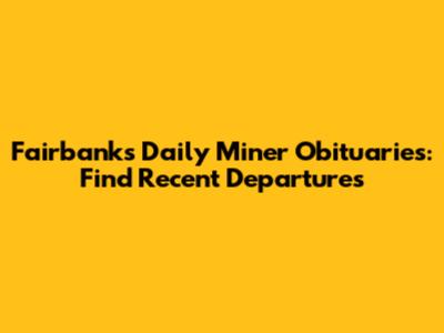 Fairbanks Daily Miner Obituaries: Find Recent Departures