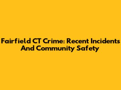 Fairfield CT Crime: Recent Incidents And Community Safety