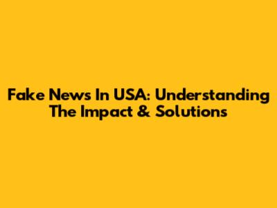 Fake News In USA: Understanding The Impact & Solutions