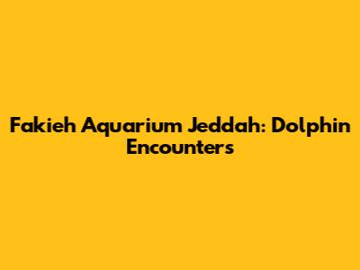 Fakieh Aquarium Jeddah: Dolphin Encounters