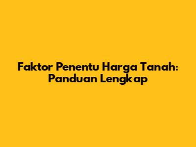 Faktor Penentu Harga Tanah: Panduan Lengkap