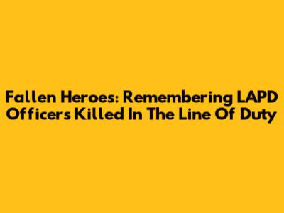 Fallen Heroes: Remembering LAPD Officers Killed In The Line Of Duty