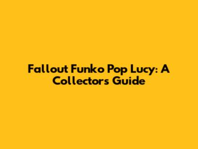 Fallout Funko Pop Lucy: A Collector's Guide