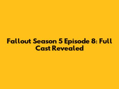 Fallout Season 5 Episode 8: Full Cast Revealed