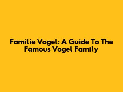 Familie Vogel: A Guide To The Famous Vogel Family