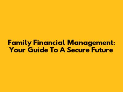 Family Financial Management: Your Guide To A Secure Future