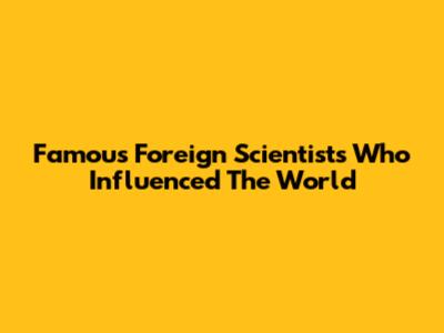 Famous Foreign Scientists Who Influenced The World
